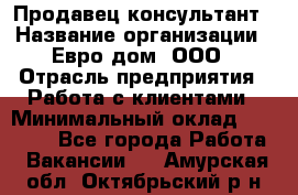 Продавец-консультант › Название организации ­ Евро-дом, ООО › Отрасль предприятия ­ Работа с клиентами › Минимальный оклад ­ 30 000 - Все города Работа » Вакансии   . Амурская обл.,Октябрьский р-н